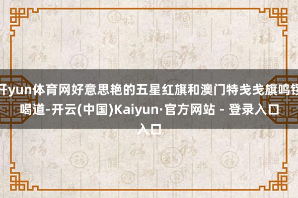 开yun体育网好意思艳的五星红旗和澳门特戋戋旗鸣锣喝道-开云(中国)Kaiyun·官方网站 - 登录入口