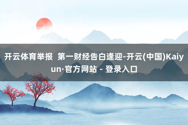 开云体育举报  第一财经告白逢迎-开云(中国)Kaiyun·官方网站 - 登录入口