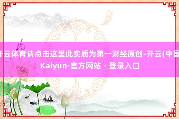 开云体育请点击这里此实质为第一财经原创-开云(中国)Kaiyun·官方网站 - 登录入口