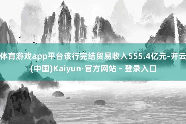 体育游戏app平台该行完结贸易收入555.4亿元-开云(中国)Kaiyun·官方网站 - 登录入口