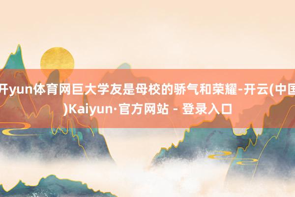 开yun体育网巨大学友是母校的骄气和荣耀-开云(中国)Kaiyun·官方网站 - 登录入口