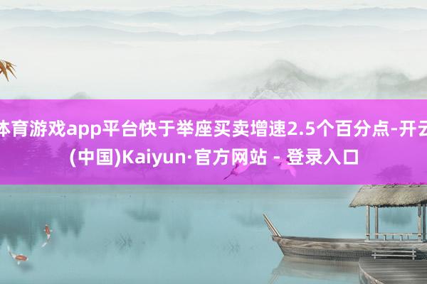 体育游戏app平台快于举座买卖增速2.5个百分点-开云(中国)Kaiyun·官方网站 - 登录入口
