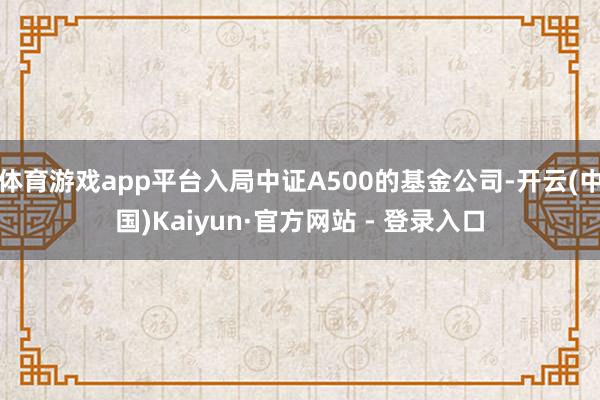 体育游戏app平台入局中证A500的基金公司-开云(中国)Kaiyun·官方网站 - 登录入口