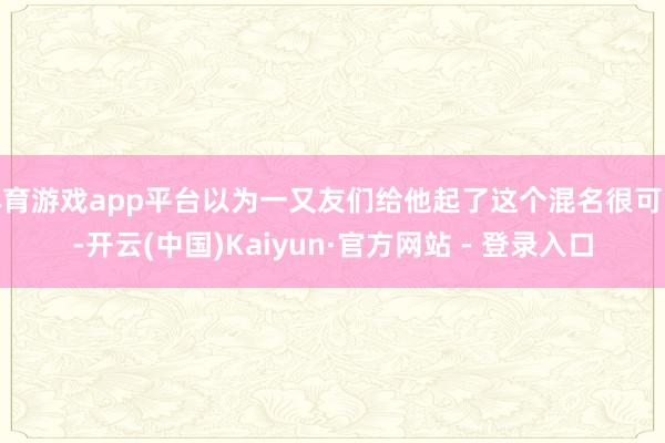 体育游戏app平台以为一又友们给他起了这个混名很可以-开云(中国)Kaiyun·官方网站 - 登录入口