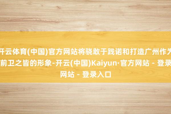开云体育(中国)官方网站将骁敢于践诺和打造广州作为国外前卫之皆的形象-开云(中国)Kaiyun·官方网站 - 登录入口