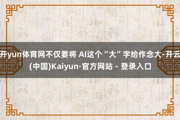 开yun体育网不仅要将 AI这个“大”字给作念大-开云(中国)Kaiyun·官方网站 - 登录入口
