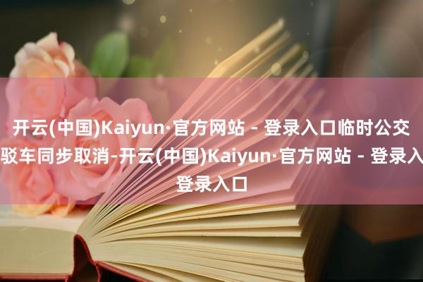 开云(中国)Kaiyun·官方网站 - 登录入口临时公交短驳车同步取消-开云(中国)Kaiyun·官方网站 - 登录入口