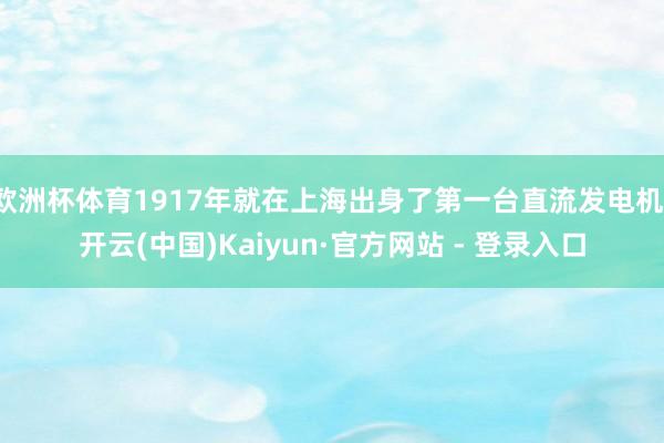 欧洲杯体育1917年就在上海出身了第一台直流发电机-开云(中国)Kaiyun·官方网站 - 登录入口
