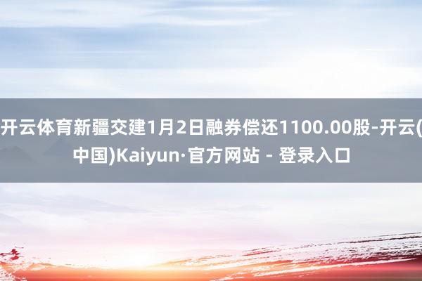 开云体育新疆交建1月2日融券偿还1100.00股-开云(中国)Kaiyun·官方网站 - 登录入口