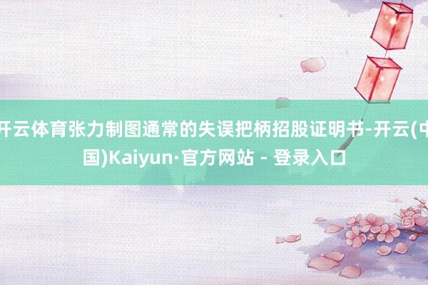 开云体育张力制图通常的失误把柄招股证明书-开云(中国)Kaiyun·官方网站 - 登录入口