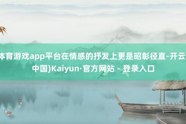 体育游戏app平台在情感的抒发上更是昭彰径直-开云(中国)Kaiyun·官方网站 - 登录入口