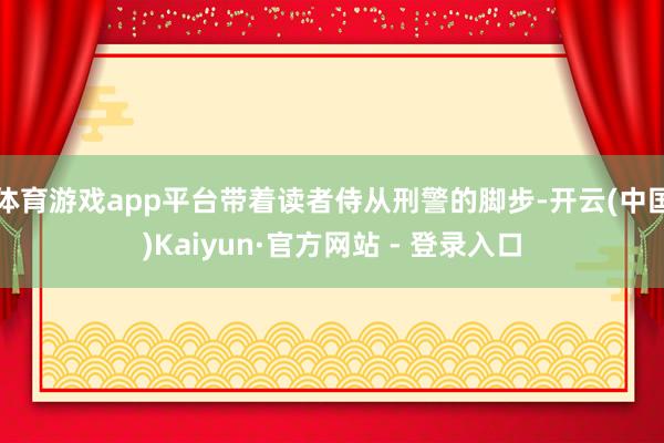 体育游戏app平台带着读者侍从刑警的脚步-开云(中国)Kaiyun·官方网站 - 登录入口
