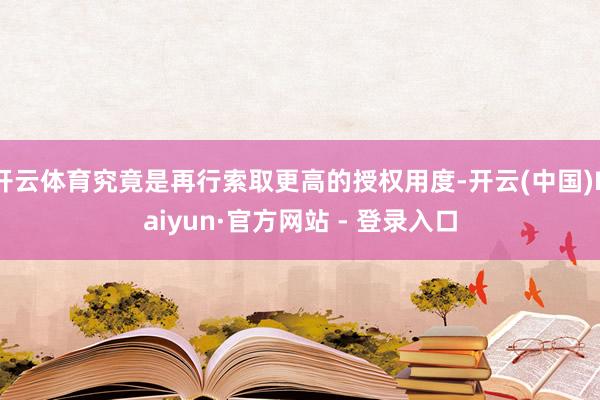 开云体育究竟是再行索取更高的授权用度-开云(中国)Kaiyun·官方网站 - 登录入口