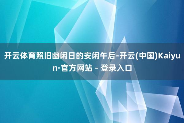 开云体育照旧幽闲日的安闲午后-开云(中国)Kaiyun·官方网站 - 登录入口