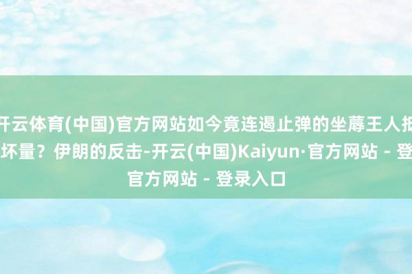 开云体育(中国)官方网站如今竟连遏止弹的坐蓐王人抵不外败坏量？伊朗的反击-开云(中国)Kaiyun·官方网站 - 登录入口