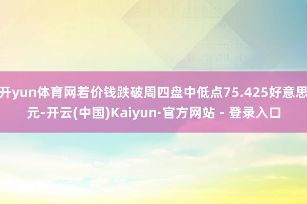 开yun体育网若价钱跌破周四盘中低点75.425好意思元-开云(中国)Kaiyun·官方网站 - 登录入口