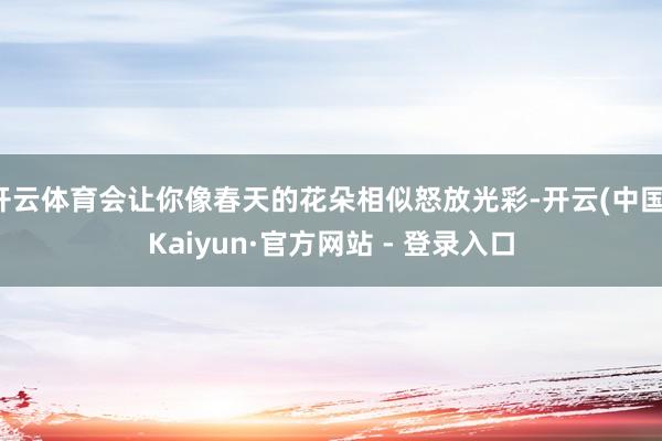 开云体育会让你像春天的花朵相似怒放光彩-开云(中国)Kaiyun·官方网站 - 登录入口