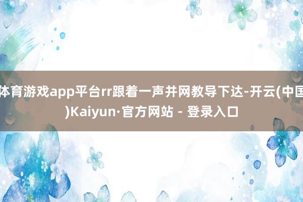 体育游戏app平台rr跟着一声并网教导下达-开云(中国)Kaiyun·官方网站 - 登录入口