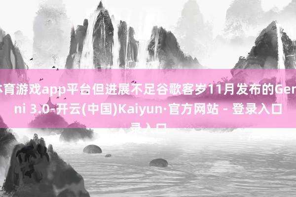 体育游戏app平台但进展不足谷歌客岁11月发布的Gemini 3.0-开云(中国)Kaiyun·官方网站 - 登录入口
