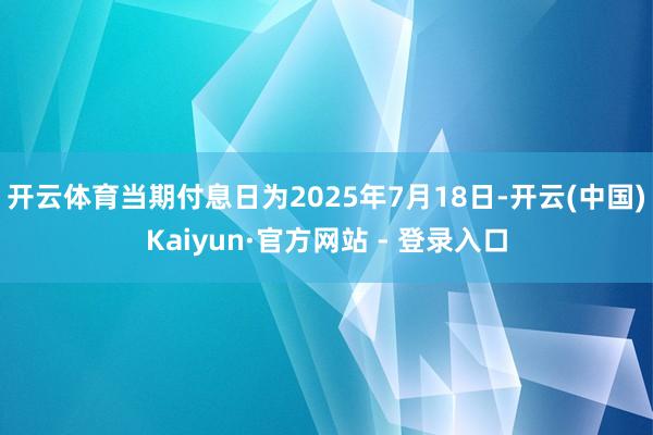 开云体育当期付息日为2025年7月18日-开云(中国)Kaiyun·官方网站 - 登录入口