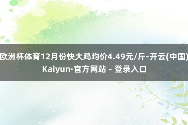 欧洲杯体育12月份快大鸡均价4.49元/斤-开云(中国)Kaiyun·官方网站 - 登录入口