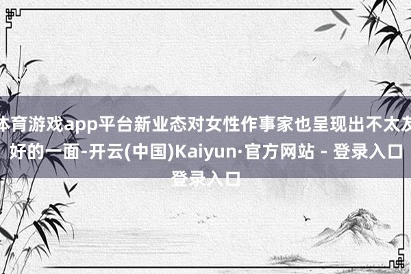 体育游戏app平台新业态对女性作事家也呈现出不太友好的一面-开云(中国)Kaiyun·官方网站 - 登录入口