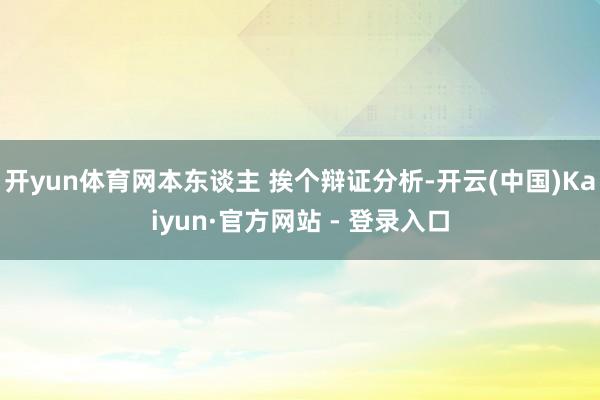 开yun体育网本东谈主 挨个辩证分析-开云(中国)Kaiyun·官方网站 - 登录入口