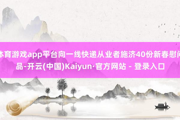 体育游戏app平台向一线快递从业者施济40份新春慰问品-开云(中国)Kaiyun·官方网站 - 登录入口