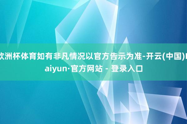 欧洲杯体育如有非凡情况以官方告示为准-开云(中国)Kaiyun·官方网站 - 登录入口