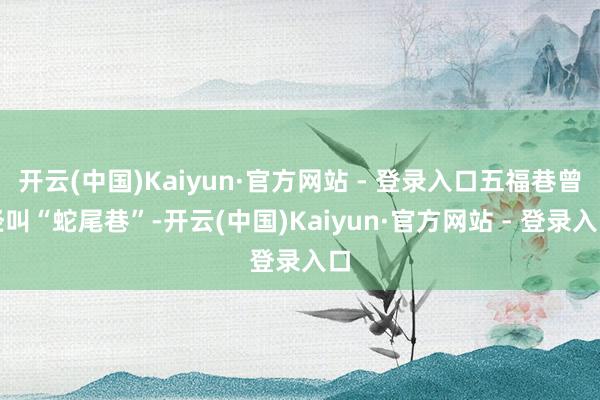 开云(中国)Kaiyun·官方网站 - 登录入口五福巷曾经叫“蛇尾巷”-开云(中国)Kaiyun·官方网站 - 登录入口