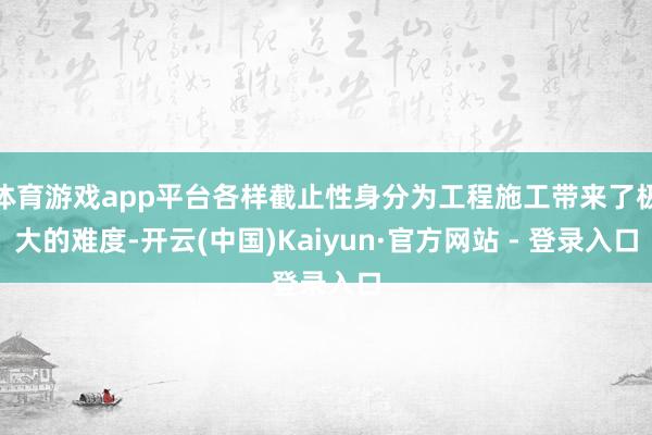 体育游戏app平台各样截止性身分为工程施工带来了极大的难度-开云(中国)Kaiyun·官方网站 - 登录入口