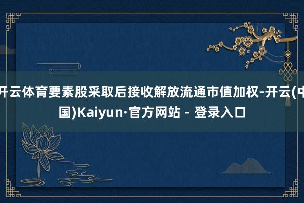 开云体育要素股采取后接收解放流通市值加权-开云(中国)Kaiyun·官方网站 - 登录入口