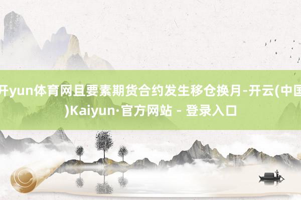 开yun体育网且要素期货合约发生移仓换月-开云(中国)Kaiyun·官方网站 - 登录入口