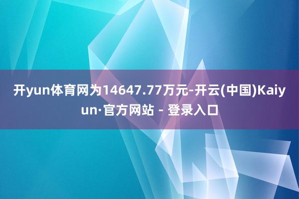 开yun体育网为14647.77万元-开云(中国)Kaiyun·官方网站 - 登录入口