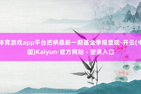 体育游戏app平台把柄最新一期基金季报显现-开云(中国)Kaiyun·官方网站 - 登录入口