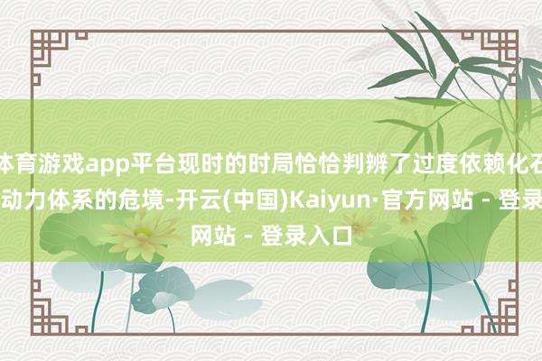 体育游戏app平台现时的时局恰恰判辨了过度依赖化石燃料动力体系的危境-开云(中国)Kaiyun·官方网站 - 登录入口