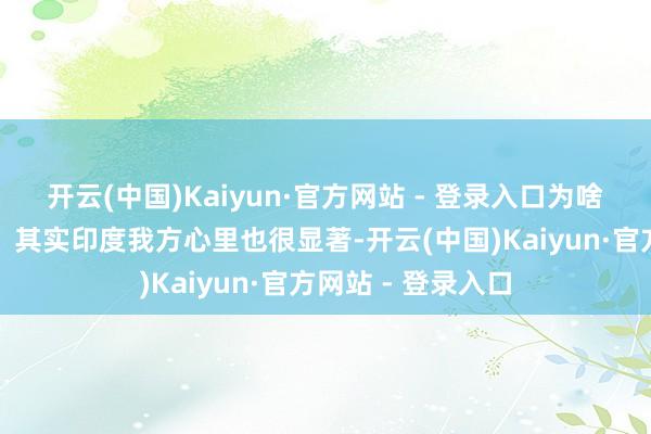 开云(中国)Kaiyun·官方网站 - 登录入口为啥会出现这种情况?其实印度我方心里也很显著-开云(中国)Kaiyun·官方网站 - 登录入口