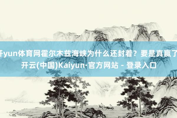 开yun体育网霍尔木兹海峡为什么还封着?要是真赢了-开云(中国)Kaiyun·官方网站 - 登录入口