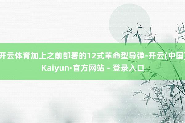 开云体育加上之前部署的12式革命型导弹-开云(中国)Kaiyun·官方网站 - 登录入口