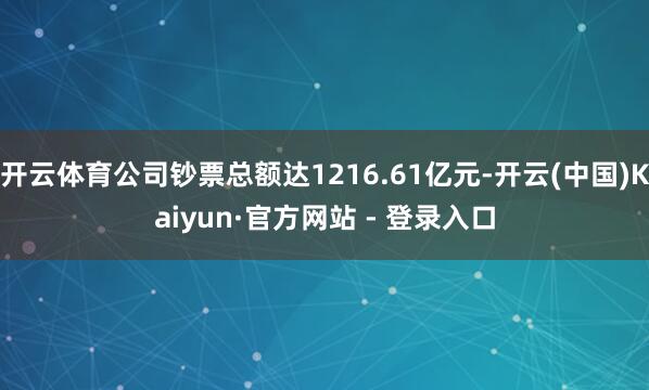 开云体育公司钞票总额达1216.61亿元-开云(中国)Kaiyun·官方网站 - 登录入口