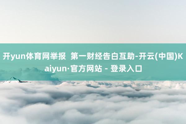 开yun体育网举报 第一财经告白互助-开云(中国)Kaiyun·官方网站 - 登录入口