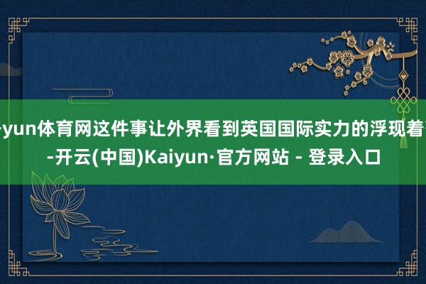 开yun体育网这件事让外界看到英国国际实力的浮现着落-开云(中国)Kaiyun·官方网站 - 登录入口