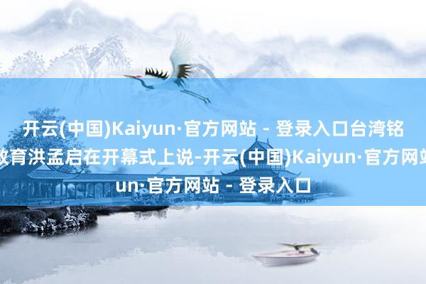 开云(中国)Kaiyun·官方网站 - 登录入口台湾铭传大学讲座教育洪孟启在开幕式上说-开云(中国)Kaiyun·官方网站 - 登录入口
