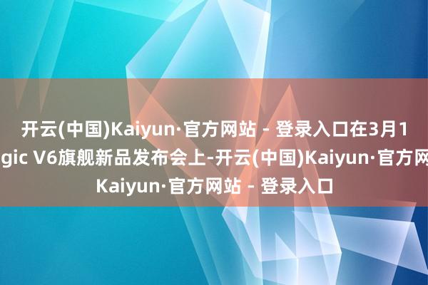 开云(中国)Kaiyun·官方网站 - 登录入口在3月10日的荣耀Magic V6旗舰新品发布会上-开云(中国)Kaiyun·官方网站 - 登录入口