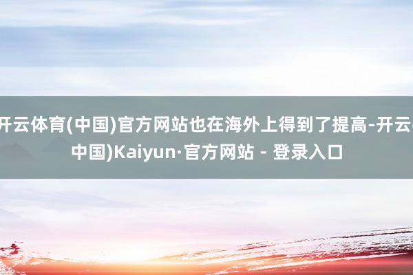 开云体育(中国)官方网站也在海外上得到了提高-开云(中国)Kaiyun·官方网站 - 登录入口