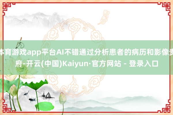 体育游戏app平台AI不错通过分析患者的病历和影像贵府-开云(中国)Kaiyun·官方网站 - 登录入口