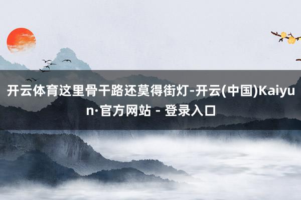 开云体育这里骨干路还莫得街灯-开云(中国)Kaiyun·官方网站 - 登录入口
