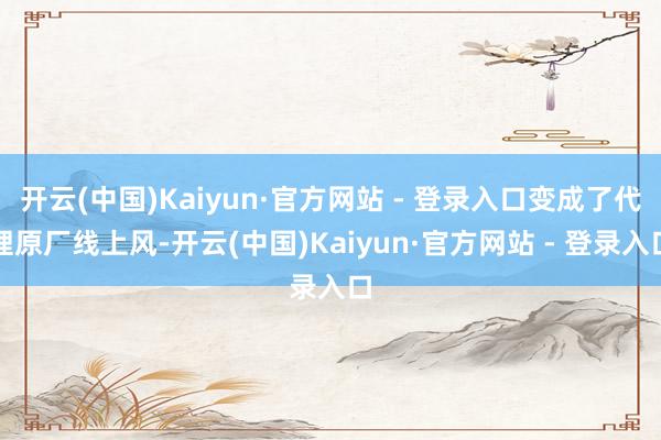 开云(中国)Kaiyun·官方网站 - 登录入口变成了代理原厂线上风-开云(中国)Kaiyun·官方网站 - 登录入口