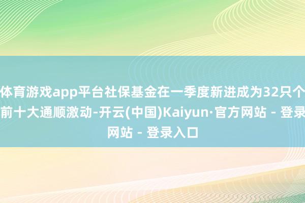 体育游戏app平台社保基金在一季度新进成为32只个股的前十大通顺激动-开云(中国)Kaiyun·官方网站 - 登录入口