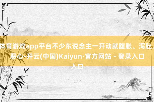 体育游戏app平台不少东说念主一开动就腹胀、泻肚、恶心-开云(中国)Kaiyun·官方网站 - 登录入口